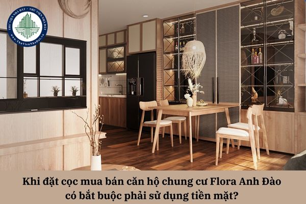 Khi đặt cọc mua bán căn hộ chung cư Flora Anh Đào có bắt buộc phải sử dụng tiền mặt?