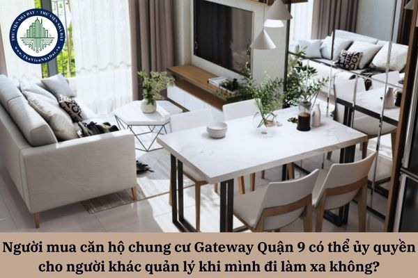 Người mua căn hộ chung cư Gateway Quận 9 có thể ủy quyền cho người khác quản lý khi mình đi làm xa không?