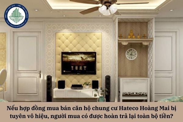 Nếu hợp đồng mua bán căn hộ chung cư Hateco Hoàng Mai bị tuyên vô hiệu, người mua có được hoàn trả lại toàn bộ số tiền đã thanh toán hay không?