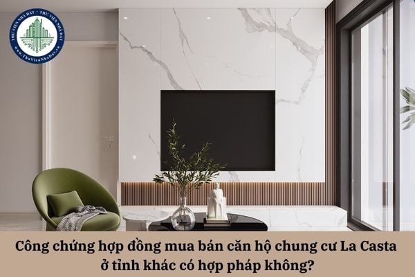 Công chứng hợp đồng mua bán căn hộ chung cư La Casta ở tỉnh khác có hợp pháp không? 