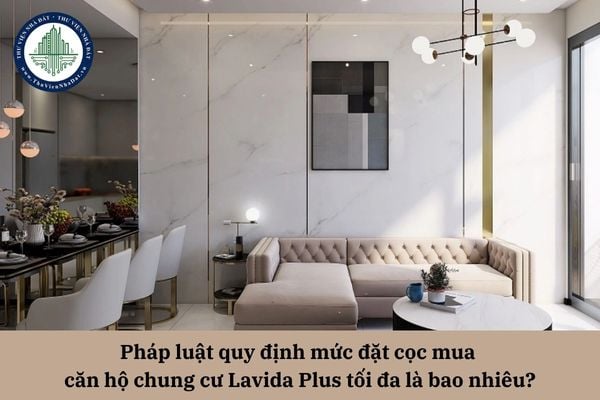 Pháp luật quy định mức đặt cọc mua căn hộ chung cư Lavida Plus tối đa là bao nhiêu?