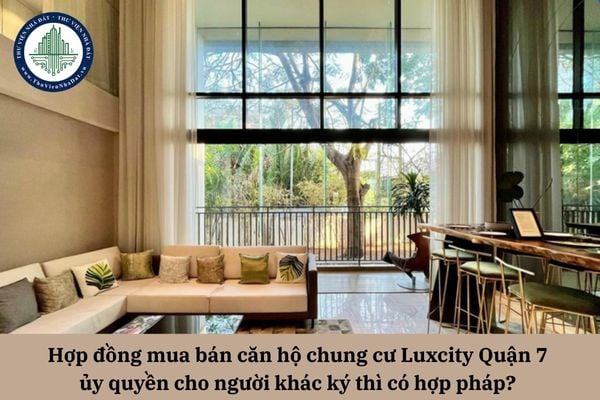 Hợp đồng mua bán căn hộ chung cư Luxcity Quận 7 ủy quyền cho người khác ký thì có hợp pháp? 