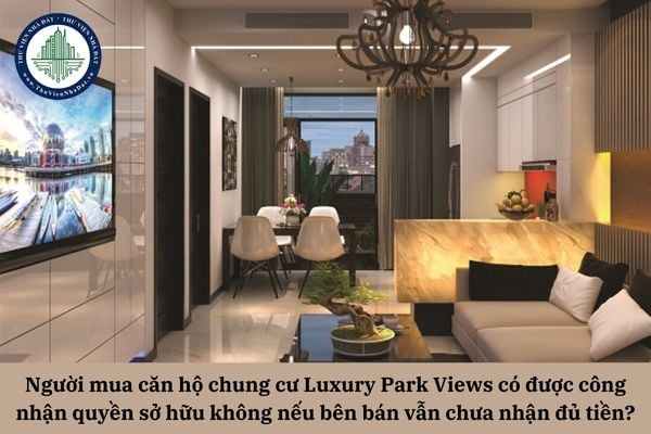 Người mua căn hộ chung cư Luxury Park Views có được công nhận quyền sở hữu không nếu bên bán vẫn chưa nhận đủ tiền thanh toán?