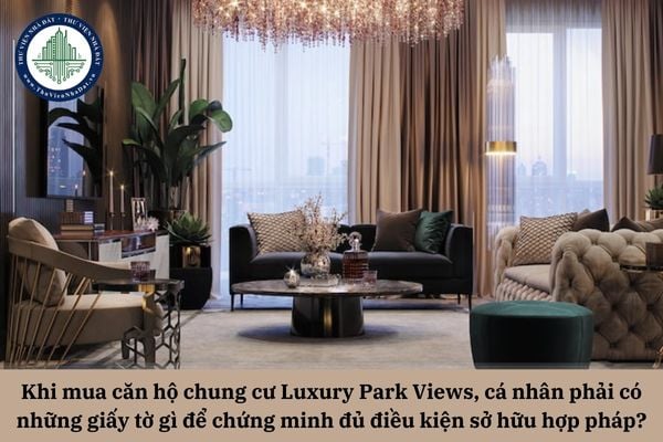 Khi mua căn hộ chung cư Luxury Park Views, cá nhân phải có những giấy tờ gì để chứng minh mình đủ điều kiện sở hữu hợp pháp theo quy định?