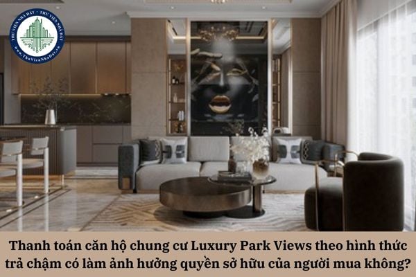 Thanh toán căn hộ chung cư Luxury Park Views theo hình thức trả chậm có làm ảnh hưởng quyền sở hữu của người mua không?