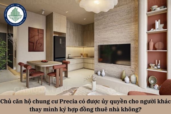 Chủ căn hộ chung cư Precia có được ủy quyền cho người khác thay mình ký hợp đồng thuê nhà không?