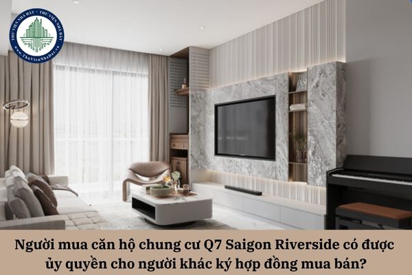 Người mua căn hộ chung cư Q7 Saigon Riverside có được ủy quyền cho người khác ký hợp đồng mua bán?
