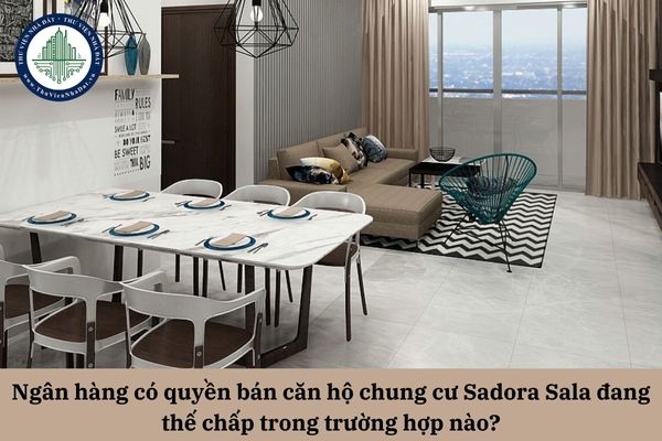 Ngân hàng có quyền bán căn hộ chung cư Sadora Sala đang thế chấp trong trường hợp nào?