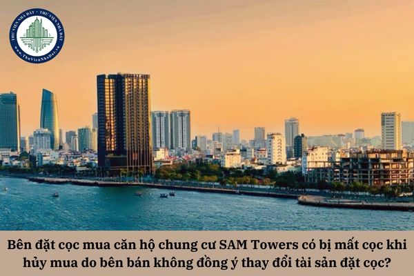 Bên đặt cọc mua căn hộ chung cư SAM Towers có bị mất cọc khi hủy mua do bên bán không đồng ý thay đổi tài sản đặt cọc?