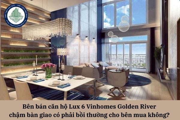 Bên bán căn hộ Lux 6 Vinhomes Golden River chậm bàn giao có phải bồi thường cho bên mua không? 