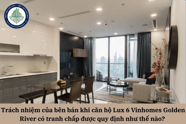 Trách nhiệm của bên bán khi căn hộ Lux 6 Vinhomes Golden River có tranh chấp được quy định như thế nào? 