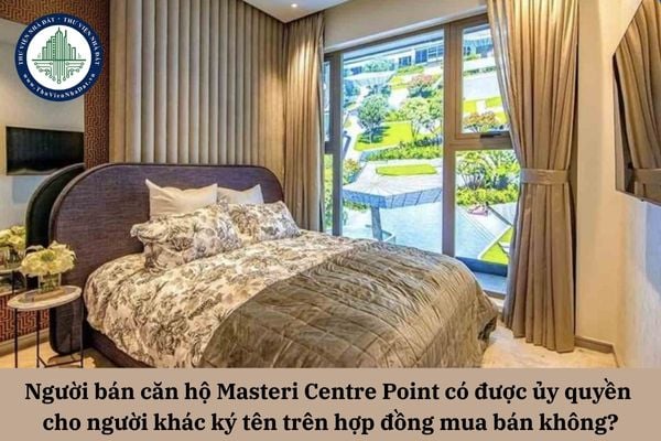 Người bán căn hộ Masteri Centre Point có được ủy quyền cho người khác ký tên trên hợp đồng mua bán không?