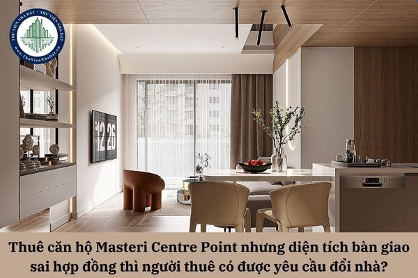 Thuê căn hộ Masteri Centre Point nhưng diện tích bàn giao sai hợp đồng thì người thuê có được yêu cầu đổi nhà?