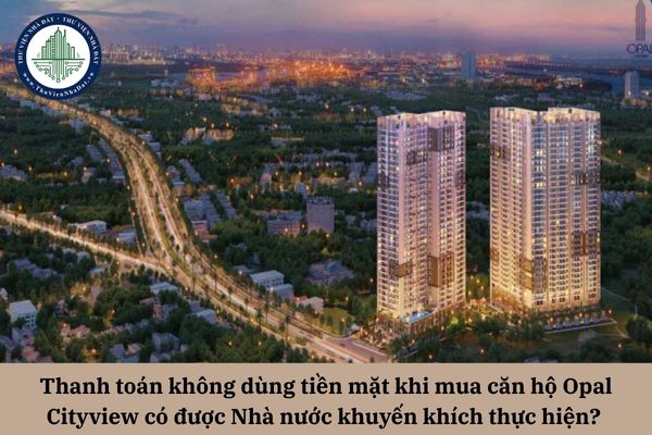 Thanh toán không dùng tiền mặt khi mua căn hộ Opal Cityview có được Nhà nước khuyến khích thực hiện? 
