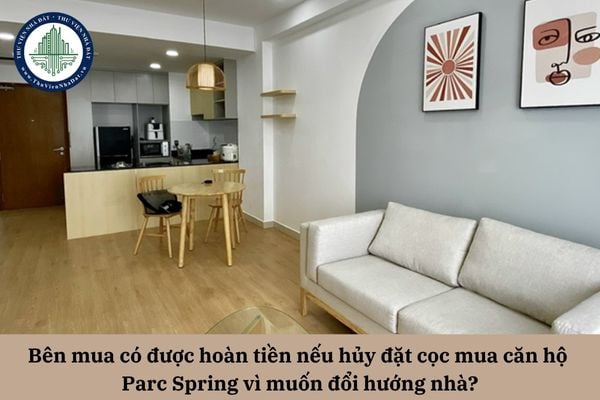 Bên mua có được hoàn tiền nếu hủy cọc mua căn hộ Parc Spring vì muốn đổi hướng nhà?