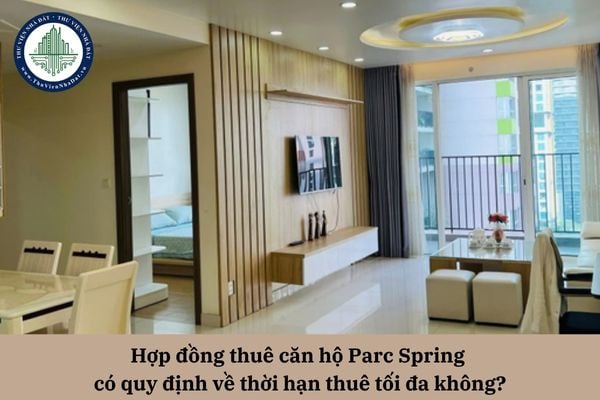 Hợp đồng thuê căn hộ Parc Spring có quy định về thời hạn thuê tối đa không?
