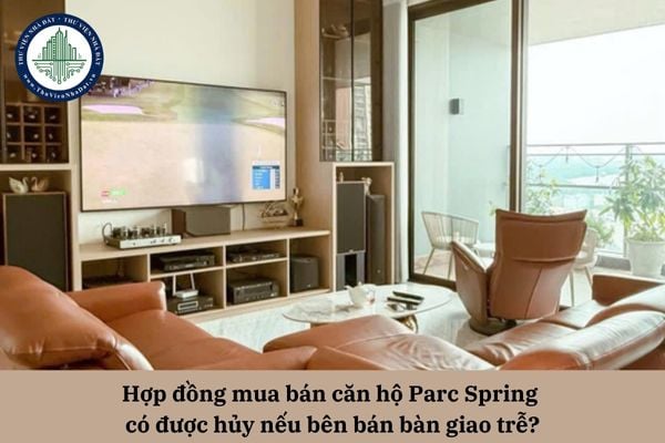 Hợp đồng mua bán căn hộ Parc Spring có được hủy nếu bên bán bàn giao trễ?