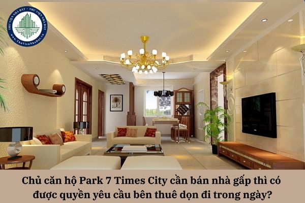 Chủ căn hộ Park 7 Times City cần bán nhà gấp thì có được quyền yêu cầu bên thuê dọn đi trong ngày?