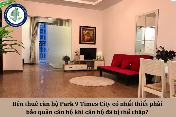 Bên thuê căn hộ Park 9 Times City có nhất thiết phải bảo quản căn hộ khi căn hộ đã bị thế chấp? 