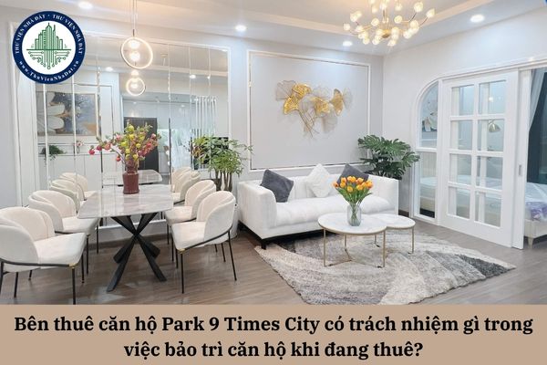 Bên thuê căn hộ Park 9 Times City có trách nhiệm gì trong việc bảo trì căn hộ khi đang thuê?