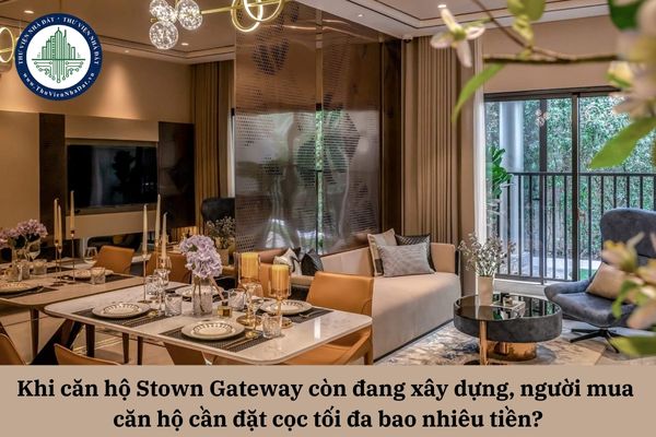 Khi căn hộ Stown Gateway còn đang xây dựng, người mua căn hộ cần đặt cọc tối đa bao nhiêu tiền?