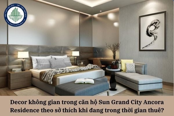 Decor không gian trong căn hộ Sun Grand City Ancora Residence theo sở thích khi đang trong thời gian thuê có hợp pháp?  