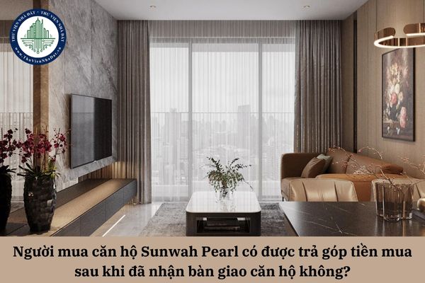 Người mua căn hộ Sunwah Pearl có được trả góp tiền mua sau khi đã nhận bàn giao căn hộ không?