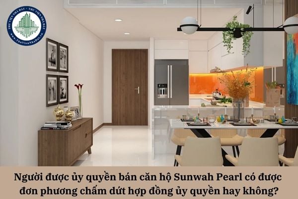 Người được ủy quyền bán căn hộ Sunwah Pearl có được đơn phương chấm dứt hợp đồng ủy quyền hay không?