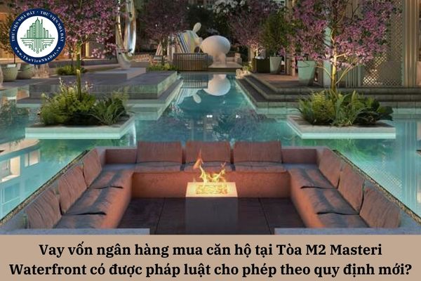 Vay vốn ngân hàng mua căn hộ tại Tòa M2 Masteri Waterfront có được pháp luật cho phép theo quy định mới?