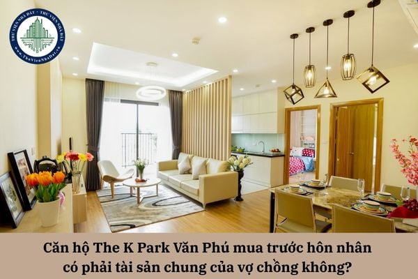 Căn hộ The K Park Văn Phú mua trước hôn nhân có phải tài sản chung của vợ chồng không? 