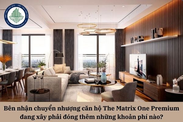 Bên nhận chuyển nhượng căn hộ The Matrix One Premium đang xây phải đóng thêm những khoản phí nào?