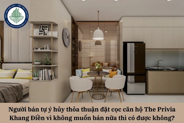 Người bán tự ý hủy thỏa thuận đặt cọc căn hộ The Privia Khang Điền vì không muốn bán nữa thì có được không?