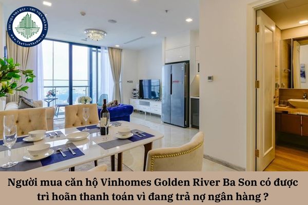 Người mua căn hộ Vinhomes Golden River Ba Son có được trì hoãn thanh toán so với thời hạn hợp đồng vì đang trả nợ ngân hàng không? 