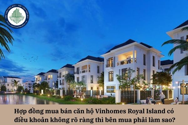 Hợp đồng mua bán căn hộ Vinhomes Royal Island có điều khoản không rõ ràng thì bên mua phải làm sao?