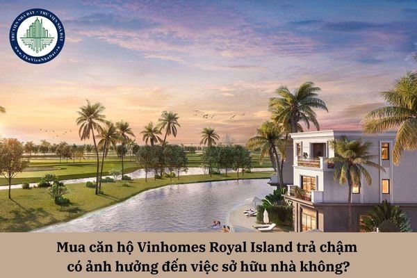 Mua căn hộ Vinhomes Royal Island trả chậm có ảnh hưởng đến việc sở hữu nhà không?