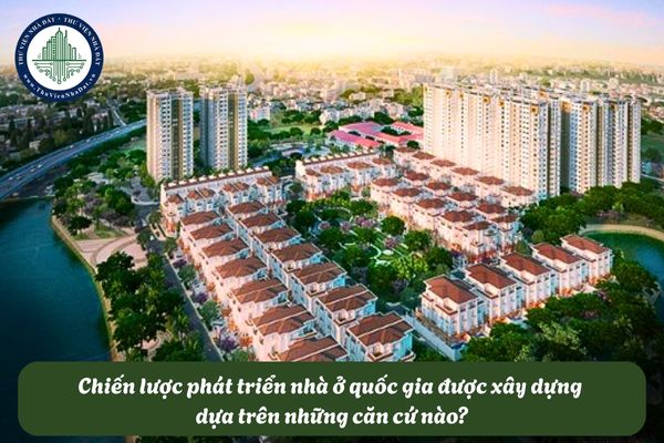 Chiến lược phát triển nhà ở quốc gia được xây dựng dựa trên những căn cứ nào?