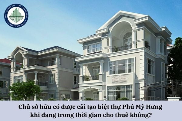 Chủ sở hữu có được cải tạo biệt thự Phú Mỹ Hưng khi đang trong thời gian cho thuê không?