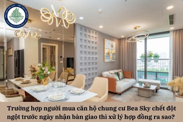 Trường hợp người mua căn hộ chung cư Bea Sky chết đột ngột trước ngày nhận bàn giao thì xử lý hợp đồng ra sao?