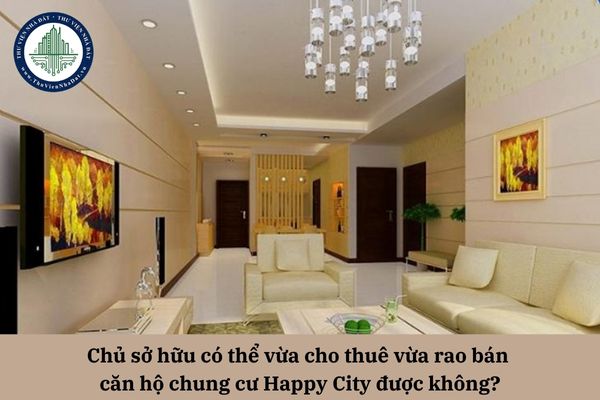 Chủ sở hữu có thể vừa cho thuê vừa rao bán căn hộ chung cư Happy City được không?