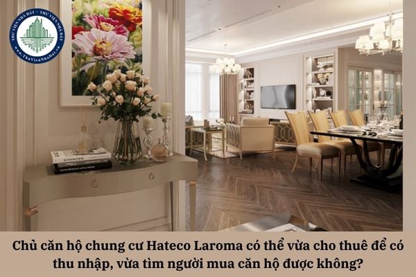 Chủ căn hộ chung cư Hateco Laroma có thể vừa cho thuê để có thu nhập, vừa tìm người mua căn hộ được không?