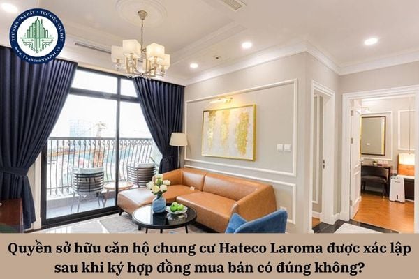 Quyền sở hữu căn hộ chung cư Hateco Laroma được xác lập sau khi ký hợp đồng mua bán có đúng không?