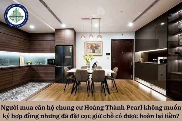 Người mua căn hộ chung cư Hoàng Thành Pearl không muốn ký hợp đồng nhưng đã đặt cọc giữ chỗ thì có được hoàn lại tiền?