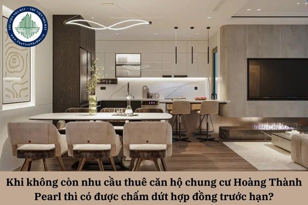 Khi không còn nhu cầu thuê căn hộ chung cư Hoàng Thành Pearl thì có được chấm dứt hợp đồng trước hạn?