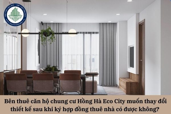 Bên thuê căn hộ chung cư Hồng Hà Eco City muốn thay đổi thiết kế sau khi ký hợp đồng thuê nhà có được không?