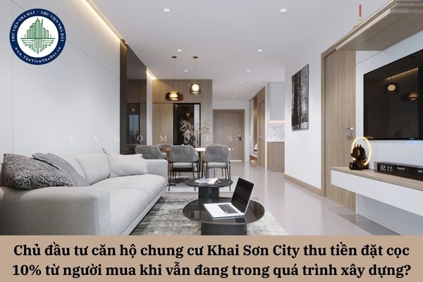 Chủ đầu tư căn hộ chung cư Khai Sơn City thu tiền đặt cọc 10% từ người mua khi vẫn đang trong quá trình xây dựng thì có hợp pháp? 