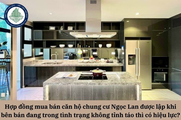 Hợp đồng mua bán căn hộ chung cư Ngọc Lan được lập khi bên bán đang trong tình trạng không tỉnh táo thì có hiệu lực không?