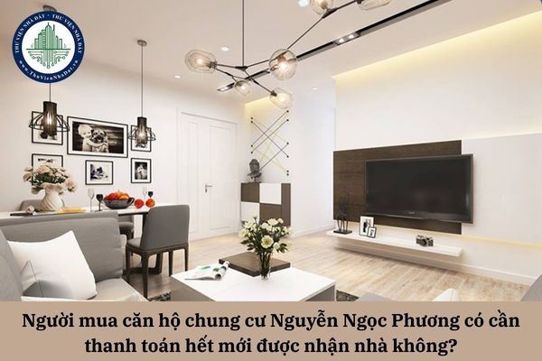 Người mua căn hộ chung cư Nguyễn Ngọc Phương có cần thanh toán hết mới được nhận nhà không?