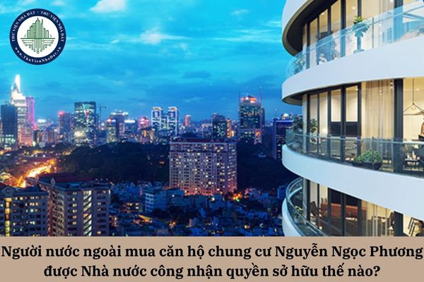Người nước ngoài mua căn hộ chung cư Nguyễn Ngọc Phương được Nhà nước công nhận quyền sở hữu thông qua hình thức nào?