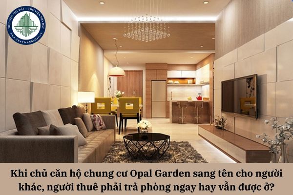 Khi chủ căn hộ chung cư Opal Garden sang tên cho người khác, người thuê phải trả phòng ngay hay vẫn tiếp tục được ở?