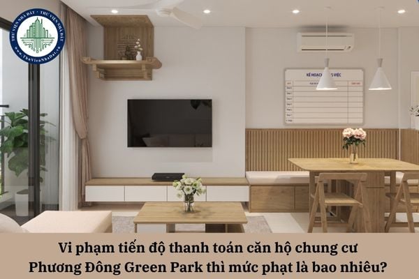 Vi phạm tiến độ thanh toán căn hộ chung cư Phương Đông Green Park trong hợp đồng mua bán thì mức phạt hợp pháp là bao nhiêu? 